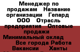 Менеджер по продажам › Название организации ­ Гепард, ООО › Отрасль предприятия ­ Оптовые продажи › Минимальный оклад ­ 30 000 - Все города Работа » Вакансии   . Ханты-Мансийский,Белоярский г.